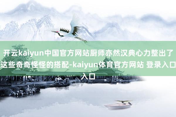 开云kaiyun中国官方网站厨师亦然汉典心力整出了这些奇奇怪怪的搭配-kaiyun体育官方网站 登录入口