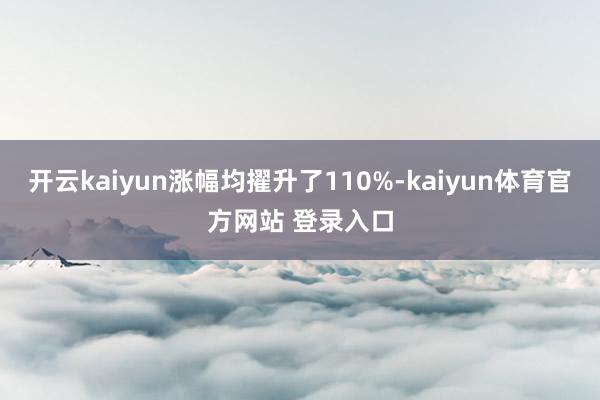 开云kaiyun涨幅均擢升了110%-kaiyun体育官方网站 登录入口