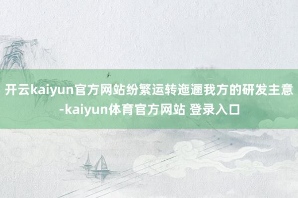 开云kaiyun官方网站纷繁运转迤逦我方的研发主意-kaiyun体育官方网站 登录入口