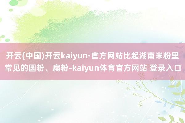 开云(中国)开云kaiyun·官方网站比起湖南米粉里常见的圆粉、扁粉-kaiyun体育官方网站 登录入口